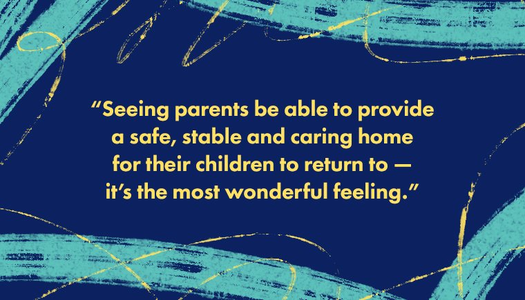 Seeing parents being able to provide a safe, stable and caring home for their children to return to-it's the most wonderful feeling.