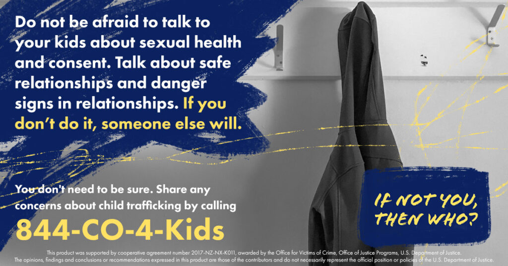 A social media graphic that reads: Do not be afraid to talk to your kids about sexual health and consent. Talk about safe relationships and danger signs in relationships. If you don't do it, someone else will. You don't need to be sure. Share any concerns about child trafficking by calling 844-CO-4-Kids.