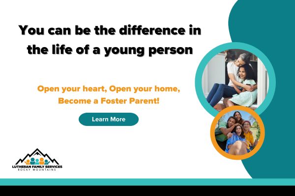 CO4 Kids Banner(1) (2) A graphic for Lutheran Family Services Rocky Mountains. Text reads: 'You can be the difference in the life of a young person. Open your heart, Open your home, Become a Foster Parent!'